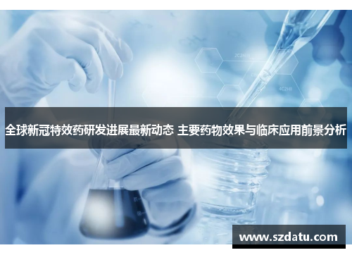 全球新冠特效药研发进展最新动态 主要药物效果与临床应用前景分析 全球新冠特效药研发进展最新动态 主要药物效果与临床应用前景分析