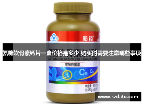 氨糖软骨素钙片一盒价格是多少 购买时需要注意哪些事项 氨糖软骨素钙片一盒价格是多少 购买时需要注意哪些事项