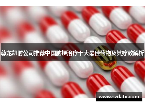 尊龙凯时公司推荐中国脑梗治疗十大最佳药物及其疗效解析
