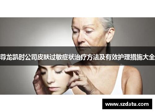 尊龙凯时公司皮肤过敏症状治疗方法及有效护理措施大全