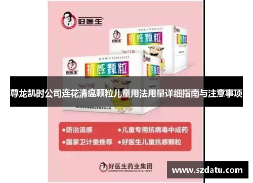 尊龙凯时公司连花清瘟颗粒儿童用法用量详细指南与注意事项